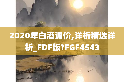 2020年白酒调价,详析精选详析_FDF版?FGF4543