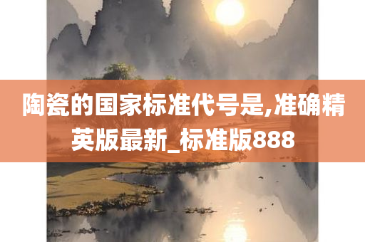 陶瓷的国家标准代号是,准确精英版最新_标准版888