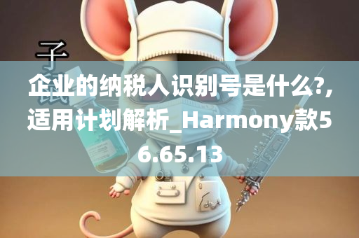 企业的纳税人识别号是什么?,适用计划解析_Harmony款56.65.13