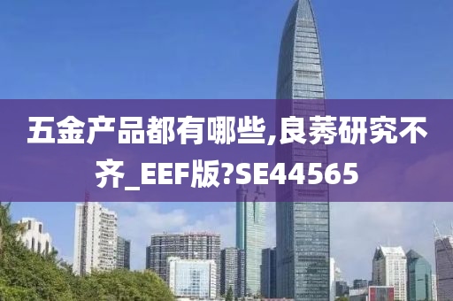 五金产品都有哪些,良莠研究不齐_EEF版?SE44565