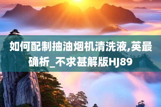 如何配制抽油烟机清洗液,英最确析_不求甚解版HJ89