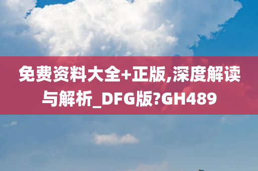 免费资料大全+正版,深度解读与解析_DFG版?GH489