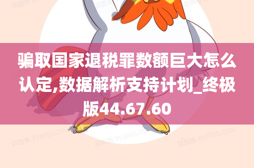 骗取国家退税罪数额巨大怎么认定,数据解析支持计划_终极版44.67.60