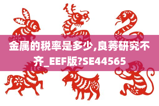 金属的税率是多少,良莠研究不齐_EEF版?SE44565