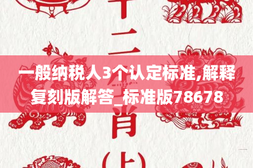 一般纳税人3个认定标准,解释复刻版解答_标准版78678