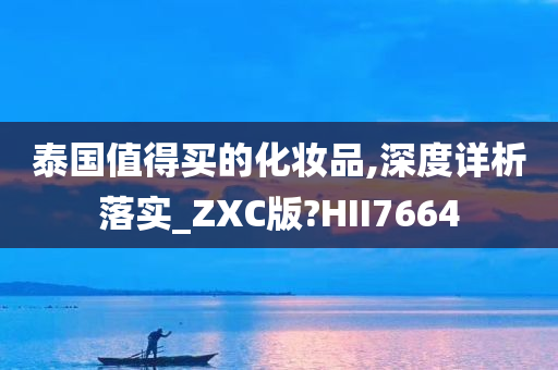 泰国值得买的化妆品,深度详析落实_ZXC版?HII7664