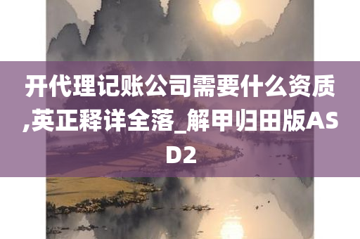 开代理记账公司需要什么资质,英正释详全落_解甲归田版ASD2