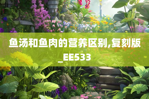 鱼汤和鱼肉的营养区别,复刻版_EE533