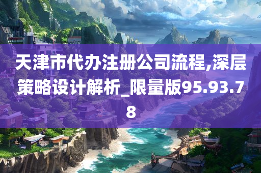 天津市代办注册公司流程,深层策略设计解析_限量版95.93.78