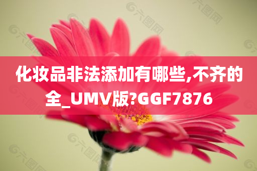 化妆品非法添加有哪些,不齐的全_UMV版?GGF7876