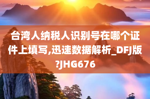 台湾人纳税人识别号在哪个证件上填写,迅速数据解析_DFJ版?JHG676