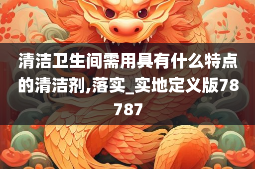 清洁卫生间需用具有什么特点的清洁剂,落实_实地定义版78787