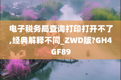 电子税务局查询打印打开不了,经典解释不同_ZWD版?GH4GF89