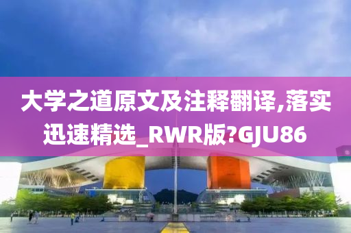 大学之道原文及注释翻译,落实迅速精选_RWR版?GJU86