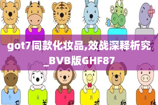 got7同款化妆品,效战深释析究_BVB版GHF87