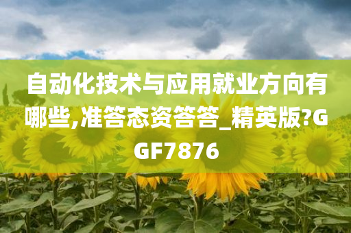 自动化技术与应用就业方向有哪些,准答态资答答_精英版?GGF7876