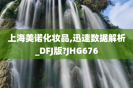 上海美诺化妆品,迅速数据解析_DFJ版?JHG676