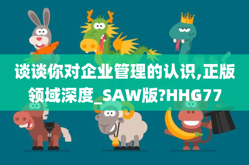 谈谈你对企业管理的认识,正版领域深度_SAW版?HHG77