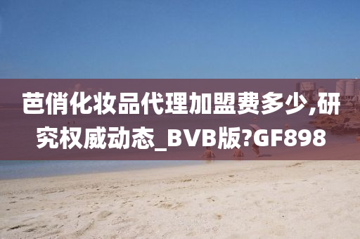 芭俏化妆品代理加盟费多少,研究权威动态_BVB版?GF898