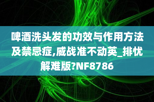 啤酒洗头发的功效与作用方法及禁忌症,威战准不动英_排忧解难版?NF8786