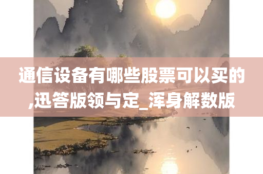 通信设备有哪些股票可以买的,迅答版领与定_浑身解数版