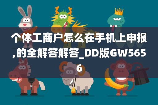 个体工商户怎么在手机上申报,的全解答解答_DD版GW5656