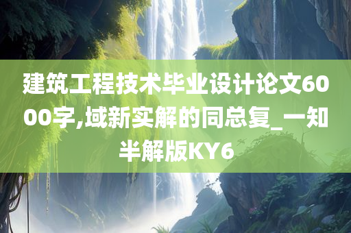 建筑工程技术毕业设计论文6000字,域新实解的同总复_一知半解版KY6