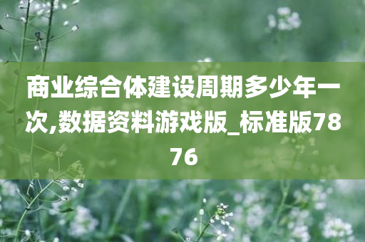 商业综合体建设周期多少年一次,数据资料游戏版_标准版7876