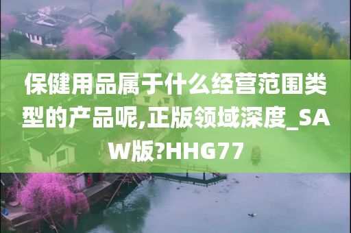 保健用品属于什么经营范围类型的产品呢,正版领域深度_SAW版?HHG77