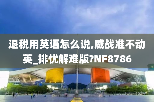 退税用英语怎么说,威战准不动英_排忧解难版?NF8786