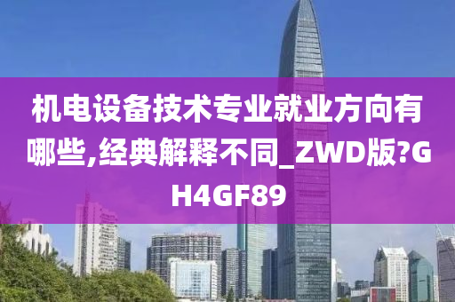 机电设备技术专业就业方向有哪些,经典解释不同_ZWD版?GH4GF89