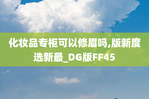 化妆品专柜可以修眉吗,版新度选新最_DG版FF45