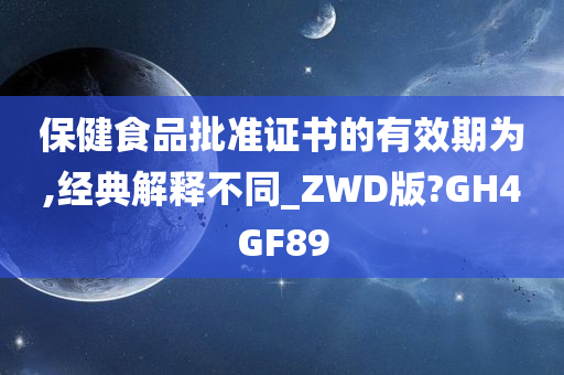 保健食品批准证书的有效期为,经典解释不同_ZWD版?GH4GF89