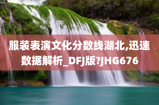 服装表演文化分数线湖北,迅速数据解析_DFJ版?JHG676