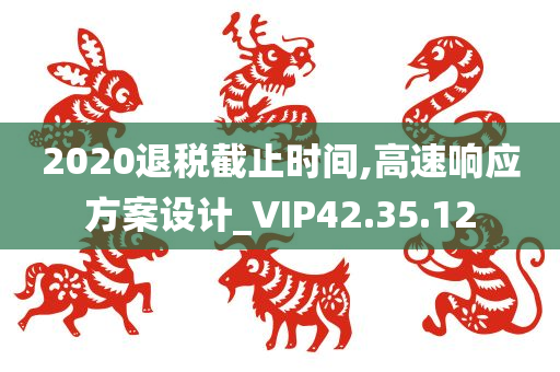 2020退税截止时间,高速响应方案设计_VIP42.35.12