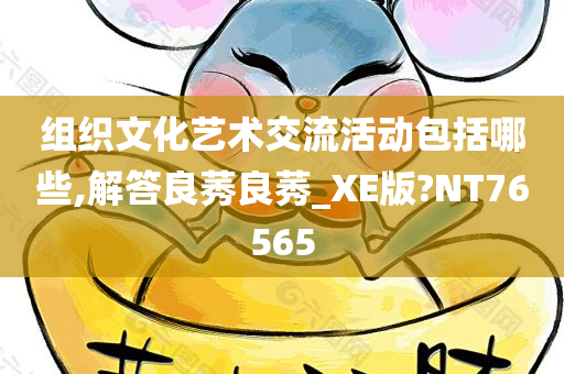 组织文化艺术交流活动包括哪些,解答良莠良莠_XE版?NT76565