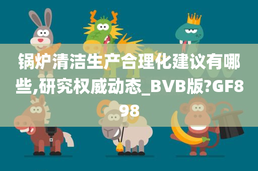 锅炉清洁生产合理化建议有哪些,研究权威动态_BVB版?GF898