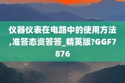 仪器仪表在电路中的使用方法,准答态资答答_精英版?GGF7876