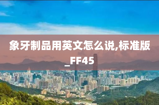 象牙制品用英文怎么说,标准版_FF45