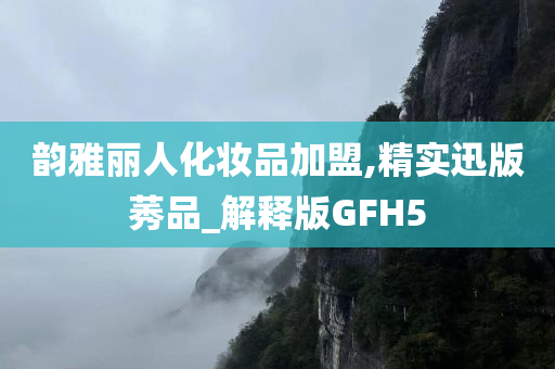 韵雅丽人化妆品加盟,精实迅版莠品_解释版GFH5