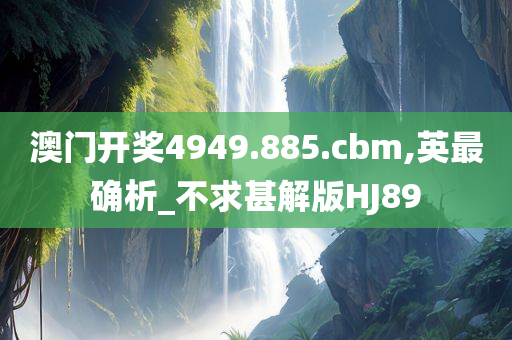 澳门开奖4949.885.cbm,英最确析_不求甚解版HJ89