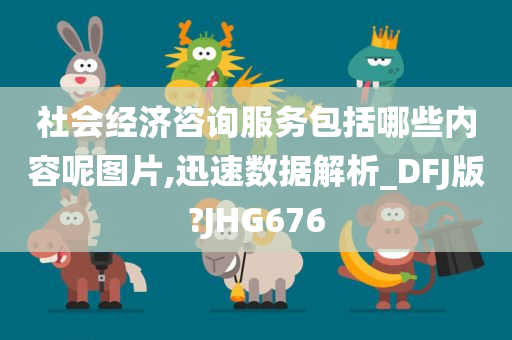 社会经济咨询服务包括哪些内容呢图片,迅速数据解析_DFJ版?JHG676