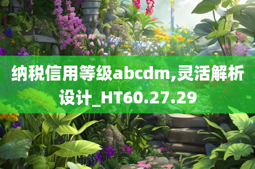 纳税信用等级abcdm,灵活解析设计_HT60.27.29