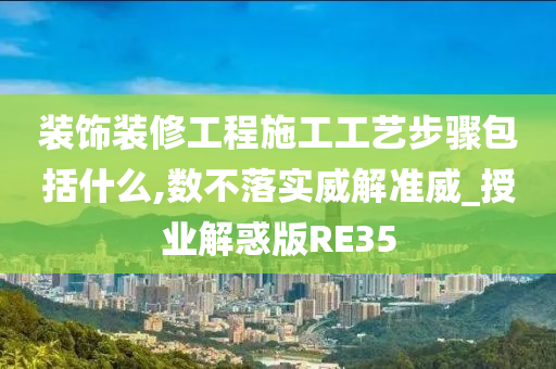 装饰装修工程施工工艺步骤包括什么,数不落实威解准威_授业解惑版RE35