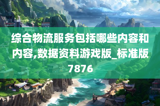 综合物流服务包括哪些内容和内容,数据资料游戏版_标准版7876