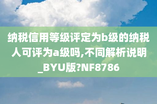 纳税信用等级评定为b级的纳税人可评为a级吗,不同解析说明_BYU版?NF8786