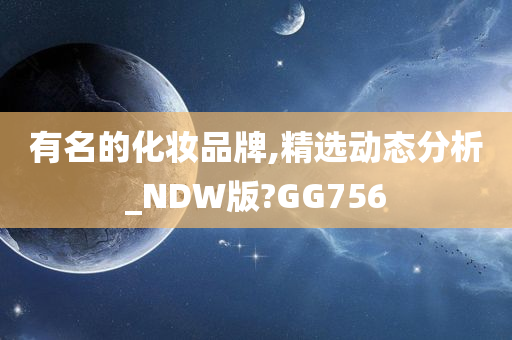 有名的化妆品牌,精选动态分析_NDW版?GG756