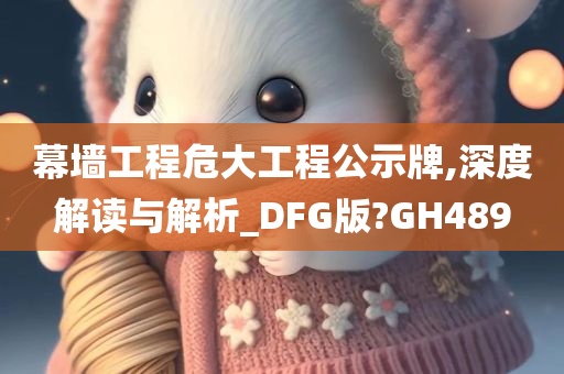 幕墙工程危大工程公示牌,深度解读与解析_DFG版?GH489