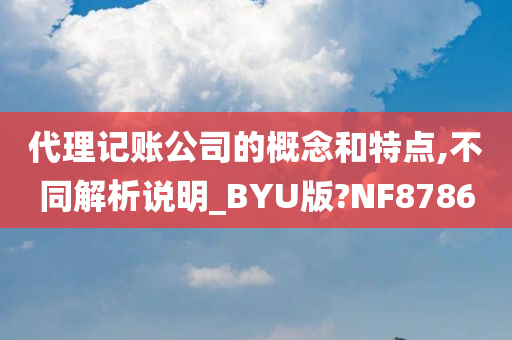 代理记账公司的概念和特点,不同解析说明_BYU版?NF8786