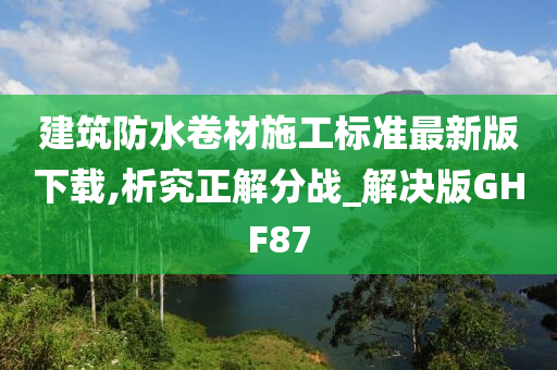 建筑防水卷材施工标准最新版下载,析究正解分战_解决版GHF87